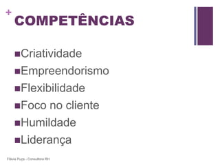 +
    COMPETÊNCIAS

    Criatividade
    Empreendorismo
    Flexibilidade
    Foco no cliente
    Humildade
    Liderança
Flávia Puça - Consultora RH
 