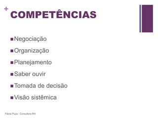 +
    COMPETÊNCIAS

     Negociação

     Organização

     Planejamento

     Saber             ouvir
     Tomada                  de decisão
     Visão            sistêmica

Flávia Puça - Consultora RH
 