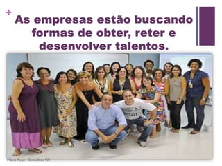 +
    As empresas estão buscando
      formas de obter, reter e
        desenvolver talentos.




Flávia Puça - Consultora RH
 