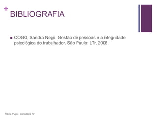 +
    BIBLIOGRAFIA

       COGO, Sandra Negri. Gestão de pessoas e a integridade
        psicológica do trabalhador. São Paulo: LTr, 2006.




Flávia Puça - Consultora RH
 