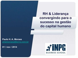RH & Liderança 
convergindo para o 
sucesso na gestão 
do capital humano 
Paulo H. A. Moraes 
phamoraes@terra.com.br 
01 / nov / 2014 
 