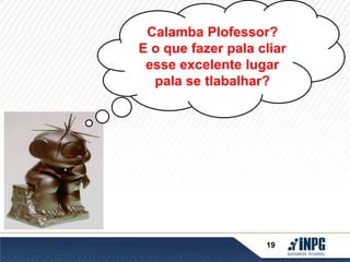 Calamba Plofessor? 
E o que fazer pala cliar 
esse excelente lugar 
pala se tlabalhar? 
19 
 
