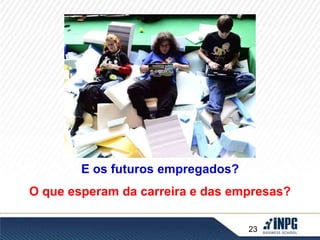 23 
E os futuros empregados? 
O que esperam da carreira e das empresas? 
 