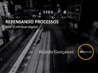 REPENSANDO PROCESSOS
com o mindset digital
Ricardo Gonçalves
 