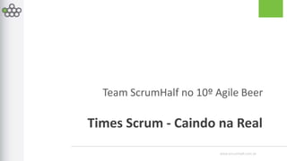 www.scrumhalf.com.br
Team ScrumHalf no 10º Agile Beer
Times Scrum - Caindo na Real
 