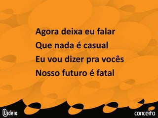 Agora deixa eu falarQue nada é casualEu vou dizer pra vocês Nosso futuro é fatal