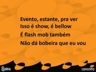 Evento, estante, pra ver Isso é show, é bellowÉ flash mob tambémNão dá bobeira que eu vou
