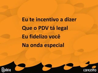 Eu te incentivo a dizerQue o PDV tá legalEu fidelizo vocêNa onda especial