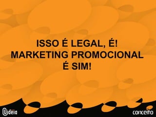 ISSO É LEGAL, É!MARKETING PROMOCIONALÉ SIM!