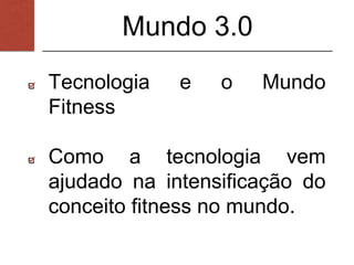 Mundo 3.0
Tecnologia e o Mundo
Fitness
Como a tecnologia vem
ajudado na intensificação do
conceito fitness no mundo.
 
