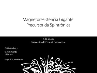 Magnetoresistência Gigante:
Precursor da Spintrônica
R. B. Muniz
Universidade Federal Fluminense
Colaboradores:
D. M. Edwards
J. Mathon
!
Filipe S. M. Guimarães
 