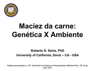 Maciez da carne:
Genética X Ambiente
Roberto D. Sainz, PhD
University of California, Davis – CA - USA
Palestra apresentada no 20º Seminário de Criadores e Pesquisadores, Ribeirão Preto - SP, 25 de
abril, 2014
 