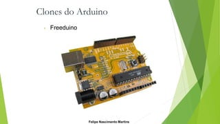 Clones do Arduino
• Freeduino
Felipe Nascimento Martins
 