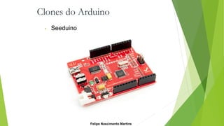 Clones do Arduino
• Seeduino
Felipe Nascimento Martins
 
