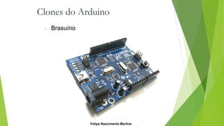 Clones do Arduino
• Brasuíno
Felipe Nascimento Martins
 