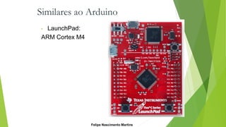 Similares ao Arduino
• LaunchPad:
ARM Cortex M4
Felipe Nascimento Martins
 