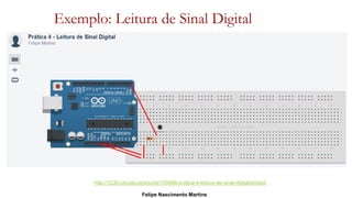 Felipe Nascimento Martins
http://123d.circuits.io/circuits/155968-pratica-4-leitura-de-sinal-digital/embed
Exemplo: Leitura de Sinal Digital
 