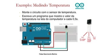 Exemplo: Medindo Temperatura
• Monte o circuito com o sensor de temperatura.
• Escreva um programa que mostre o valor da
temperatura na tela do computador a cada 0,5s.
Felipe Nascimento Martins
 
