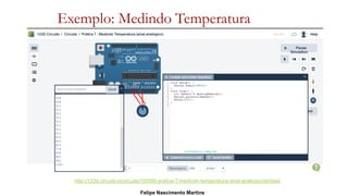 Exemplo: Medindo Temperatura
http://123d.circuits.io/circuits/155990-pratica-7-medindo-temperatura-sinal-analogico/embed
Felipe Nascimento Martins
 