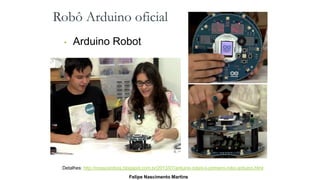 Robô Arduino oficial
• Arduino Robot
Felipe Nascimento Martins
Detalhes: http://nossosrobos.blogspot.com.br/2013/07/arduino-robot-o-primeiro-robo-arduino.html
 