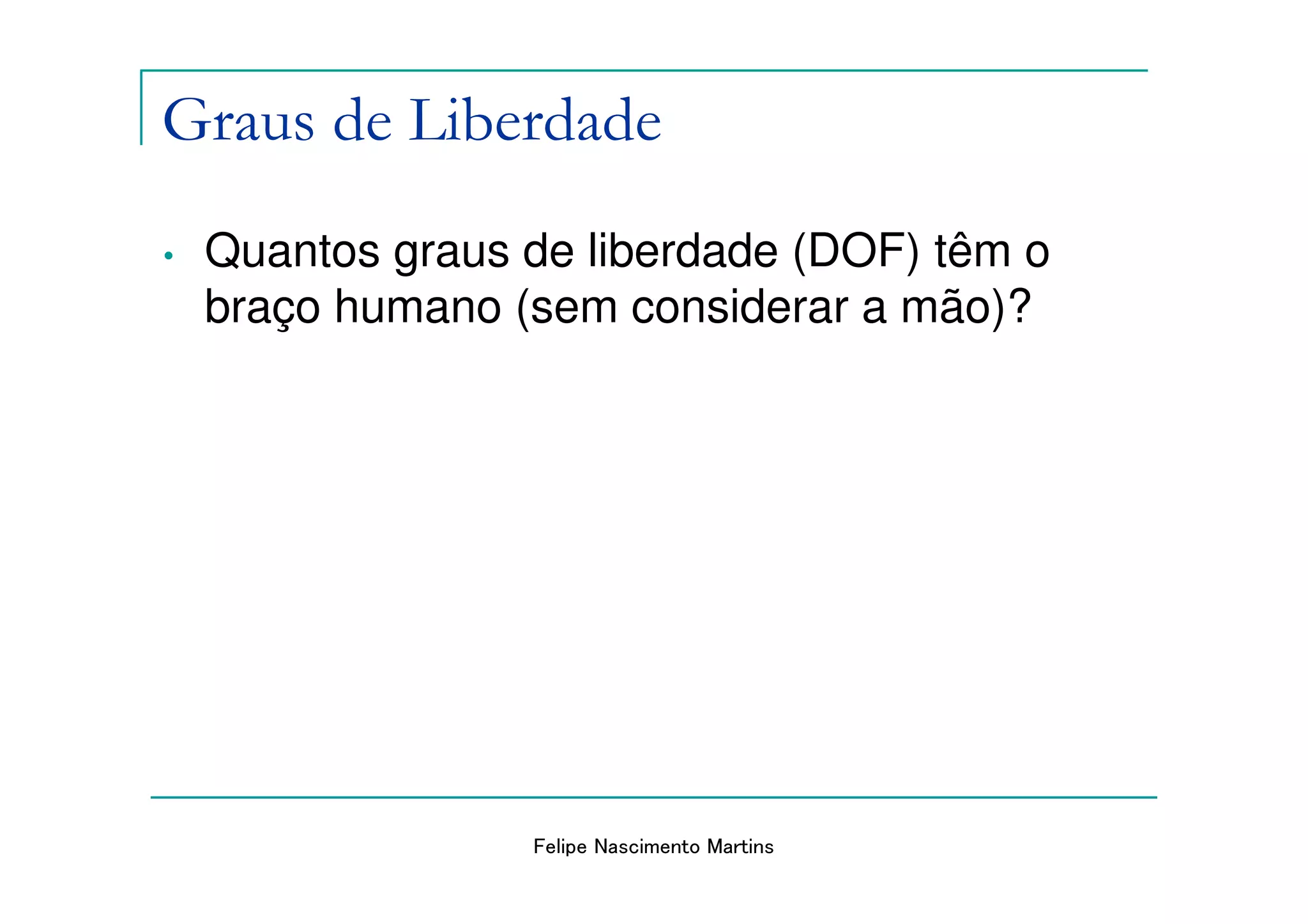 Graus de Liberdade
•   Quantos graus de liberdade (DOF) têm o
    braço humano (sem considerar a mão)?




                  Felipe Nascimento Martins
 