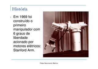 História
•   Em 1969 foi
    construído o
    primeiro
    manipulador com
    6 graus de
    liberdade
    acionado por
    motores elétricos:
    Stanford Arm.


                     Felipe Nascimento Martins
 