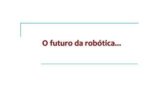 O futuro da robótica...
 