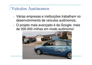 Veículos Autônomos
•   Várias empresas e instituições trabalham no
    desenvolvimento de veículos autônomos;
•   O projeto mais avançado é da Google: mais
    de 300.000 milhas em modo autônomo!
 