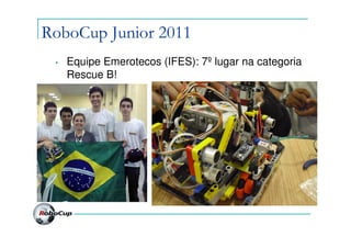 RoboCup Junior 2011
 •   Equipe Emerotecos (IFES): 7º lugar na categoria
     Rescue B!
 