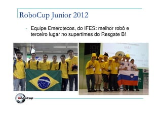 RoboCup Junior 2012
 •   Equipe Emerotecos, do IFES: melhor robô e
     terceiro lugar no supertimes do Resgate B!
 