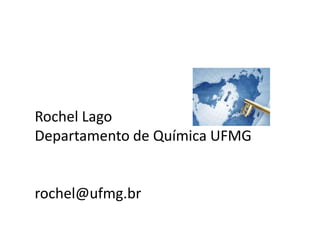Rochel Lago 
Departamento de Química UFMG 
rochel@ufmg.br 
 