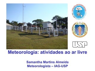 Meteorologia: atividades ao ar livre
Samantha Martins Almeida
Meteorologista – IAG-USP
 