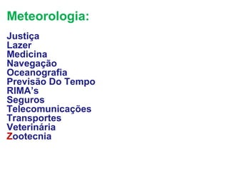 Meteorologia:
Justiça
Lazer
Medicina
Navegação
Oceanografia
Previsão Do Tempo
RIMA’s
Seguros
Telecomunicações
Transportes
Veterinária
Zootecnia
 