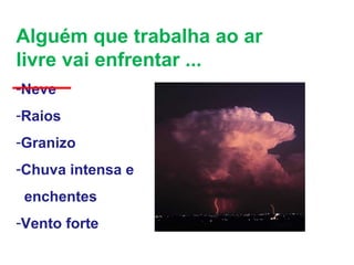 Alguém que trabalha ao ar
livre vai enfrentar ...
-Neve
-Raios
-Granizo
-Chuva intensa e
enchentes
-Vento forte
 