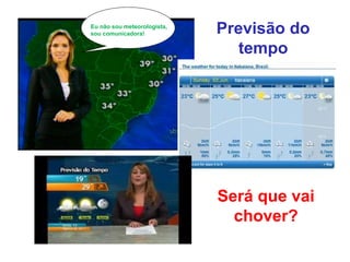 Previsão do
tempo
Será que vai
chover?
Eu não sou meteorologista,
sou comunicadora!
 