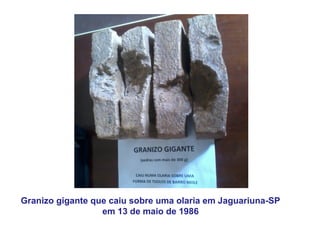 Granizo gigante que caiu sobre uma olaria em Jaguariuna-SP
em 13 de maio de 1986
 