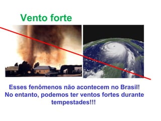 Vento forte
Esses fenômenos não acontecem no Brasil!
No entanto, podemos ter ventos fortes durante
tempestades!!!
 