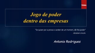 Jogo de poder
dentro das empresas
Antonio Rodrigues
TEMA
“Se quiser por a prova o caráter de um homem, dê-lhe poder”
Abraham Lincoln.
 
