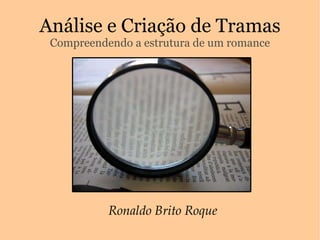 Análise e Criação de Tramas Compreendendo a estrutura de um romance Ronaldo Brito Roque 