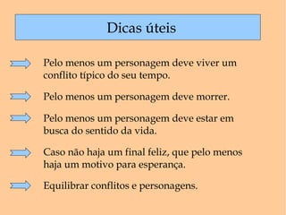Dicas úteis Pelo menos um personagem deve viver um conflito típico do seu tempo. Pelo menos um personagem deve morrer. Pelo menos um personagem deve estar em busca do sentido da vida. Caso não haja um final feliz, que pelo menos haja um motivo para esperança. Equilibrar conflitos e personagens. 