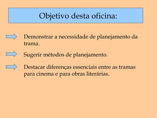 Objetivo desta oficina: Demonstrar a necessidade de planejamento da trama. Sugerir métodos de planejamento. Destacar diferenças essenciais entre as tramas para cinema e para obras literárias.  