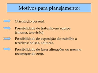 Motivos para planejamento: Orientação pessoal. Possibilidade de exposição do trabalho a terceiros: bolsas, editoras. Possibilidade de trabalho em equipe (cinema, televisão) Possibilidade de fazer alterações ou mesmo recomeçar do zero. 