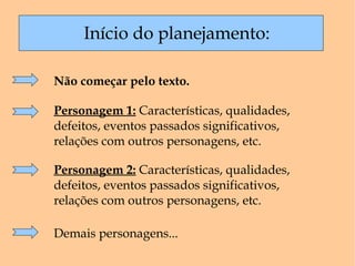 Início do planejamento: Personagem 1:  Características, qualidades, defeitos, eventos passados significativos, relações com outros personagens, etc. Personagem 2:  Características, qualidades, defeitos, eventos passados significativos, relações com outros personagens, etc. Demais personagens... Não começar pelo texto. 