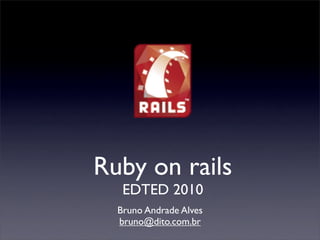 Ruby on rails
   EDTED 2010
  Bruno Andrade Alves
  bruno@dito.com.br
 
