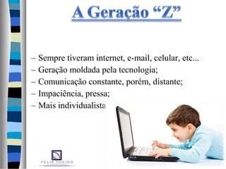 – Sempre tiveram internet, e-mail, celular, etc...
– Geração moldada pela tecnologia;
– Comunicação constante, porém, distante;
– Impaciência, pressa;
– Mais individualista.
 