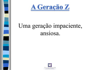 Uma geração impaciente,
ansiosa.
 