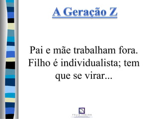 Pai e mãe trabalham fora.
Filho é individualista; tem
que se virar...
 