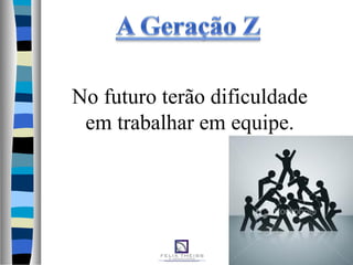 No futuro terão dificuldade
em trabalhar em equipe.
 