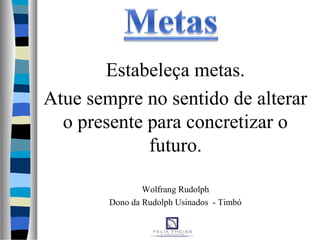 Estabeleça metas.
Atue sempre no sentido de alterar
o presente para concretizar o
futuro.
Wolfrang Rudolph
Dono da Rudolph Usinados - Timbó
 