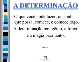 O que você pode fazer, ou sonhar
que possa, comece, e comece logo.
A determinação tem gênio, a força
e a magia para tanto.
Goethe
 